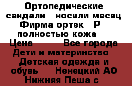 Ортопедические сандали,  носили месяц.  Фирма ортек.  Р 18, полностью кожа.  › Цена ­ 990 - Все города Дети и материнство » Детская одежда и обувь   . Ненецкий АО,Нижняя Пеша с.